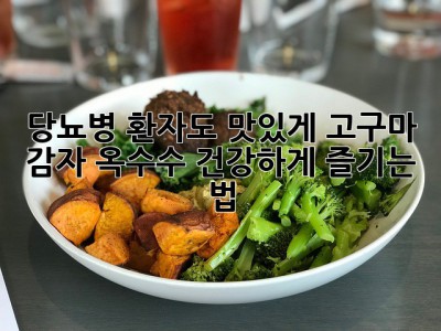 당뇨병 환자도 맛있게! 고구마, 감자, 옥수수 건강하게 즐기는 법