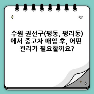 수원시 권선구(평동, 평리동) 중고차 매입 후 관리 A to Z: 내 차, 제대로 관리하고 최대 이익 얻기!