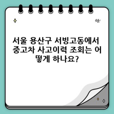 서울 용산구 서빙고동 중고차 사고이력 조회 및 구매 가이드: 안전하고 현명한 선택을 위한 완벽 가이드