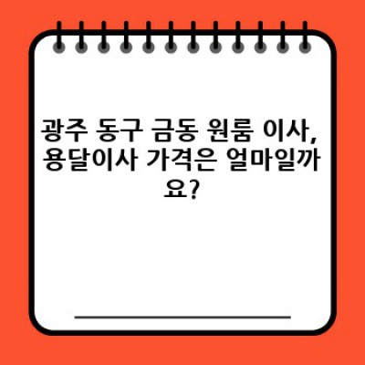 광주 동구 금동 원룸이사 용달 가격 완벽 가이드: 저렴하고 안전한 이사, 이렇게 준비하세요!