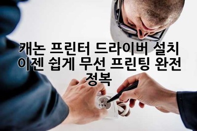 캐논 프린터 드라이버 설치, 이젠 쉽게! 무선 프린팅 완전 정복!