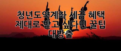 청년도약계좌, 세금 혜택 제대로 받고 싶다면? 꿀팁 대방출!