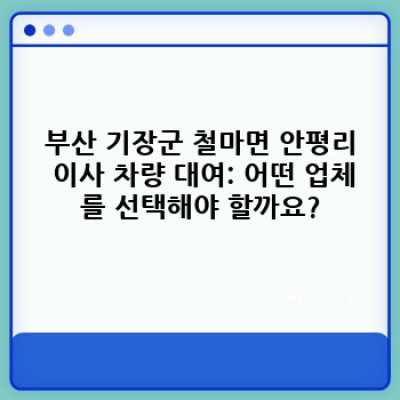 부산 기장군 철마면 안평리 이사 차량 대여: 이사 서비스 완벽 가이드
