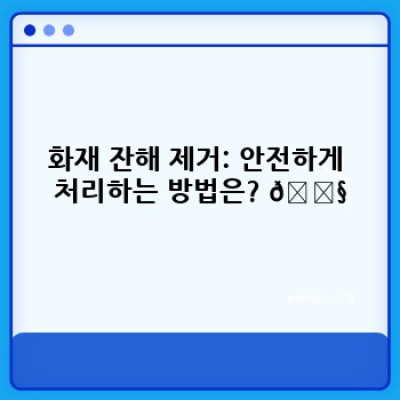 화재 후 청소: 빠르고 안전하게 폐허를 정리하는 완벽 가이드