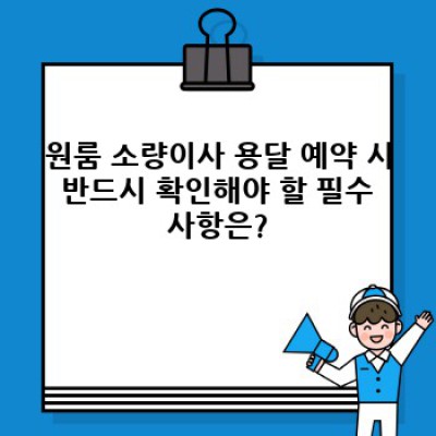 원룸 이사, 소량이사 용달 예약 완벽 가이드: 필수 체크리스트와 성공 전략