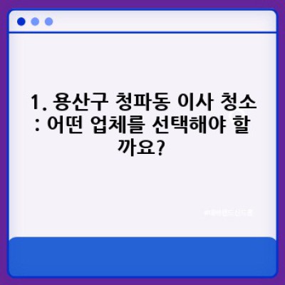 서울 용산구 청파동 이사 청소 예약: 완벽한 이사 준비를 위한 필수 가이드