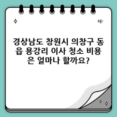 이사 후 청소, 창원시 의창구 동읍 용강리에서 완벽하게 끝내는 방법: 이사 청소 완벽 가이드