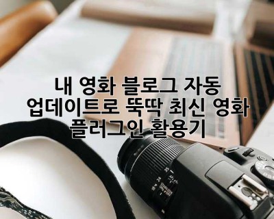 🎬 내 영화 블로그, 자동 업데이트로 뚝딱! 최신 영화 플러그인 활용기