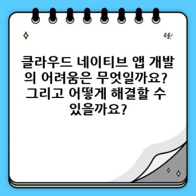 클라우드 네이티브 앱 개발 요약정보 우선 확인: 성공적인 클라우드 전환을 위한 완벽 가이드