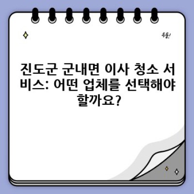 전라남도 진도군 군내면 이사 청소 서비스 완벽 가이드: 꼼꼼한 체크리스트부터 업체 선택까지