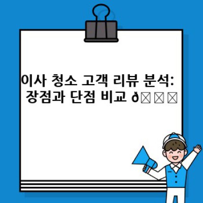 이사 청소 후기: 꼼꼼한 업체 선택과 후회 없는 이사, 후기 분석으로 알아보기