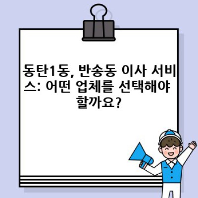 경기도 화성시 동탄1동, 반송동 이사 대행 추천: 이사 서비스 완벽 가이드
