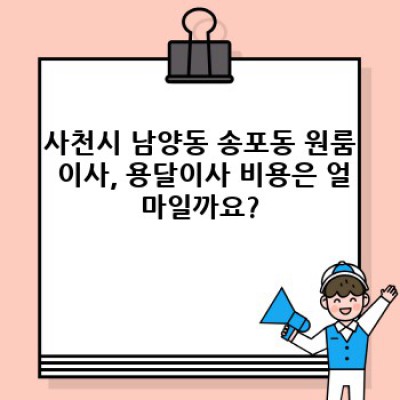 사천시 남양동 송포동 원룸 이사 후기: 용달이사 비용, 업체 선택, 후기 총정리!  내돈내산 후기와 꿀팁 공개!