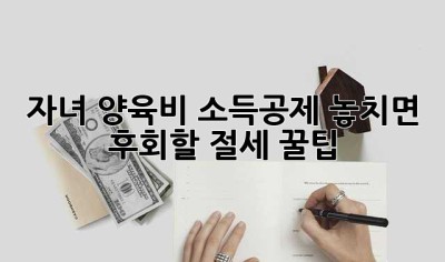 자녀 양육비 소득공제: 놓치면 후회할 절세 꿀팁!
