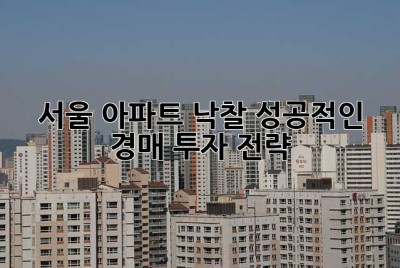서울 아파트 낙찰: 성공적인 경매 투자 전략