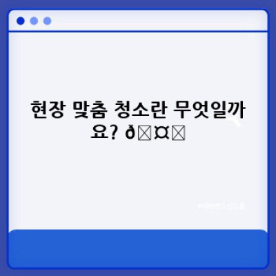 현장 맞춤 청소 전략: 효율적인 청소를 위한 맞춤형 솔루션