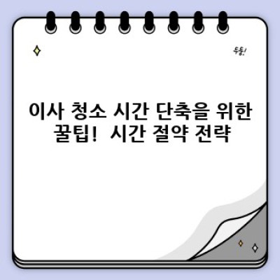 이사 청소 시간 단축! 효율적인 이사 청소 전략 완벽 가이드