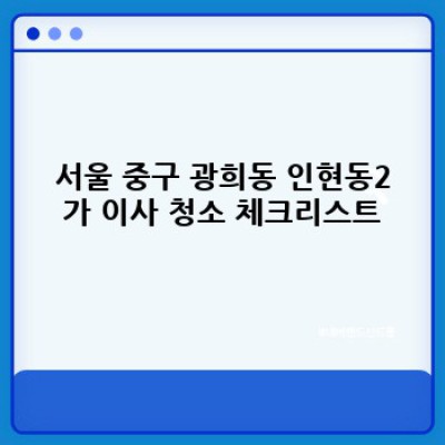 서울 중구 광희동 인현동2가 이사 청소 완벽 가이드: 체크리스트부터 업체 선택까지