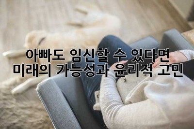 아빠도 임신할 수 있다면?  미래의 가능성과 윤리적 고민