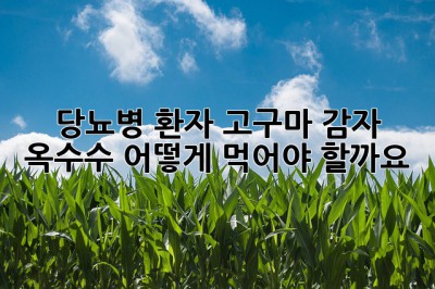 당뇨병 환자, 고구마 감자 옥수수 어떻게 먹어야 할까요?