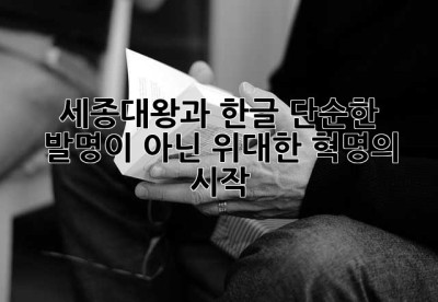 세종대왕과 한글: 단순한 발명이 아닌, 위대한 혁명의 시작