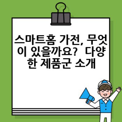 스마트홈 가전, 어떤 제품을 선택해야 할까요? 똑똑한 선택을 위한 완벽 가이드