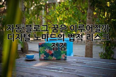 자동 블로그, 꿈은 이루어질까? 디지털 노마드의 법적 리스크 점검