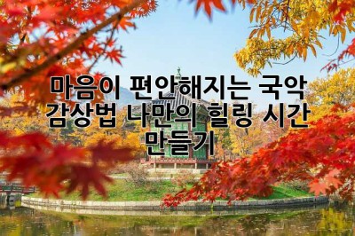 마음이 편안해지는 국악 감상법: 나만의 힐링 시간 만들기