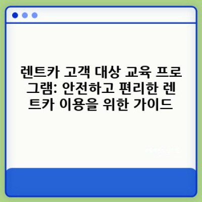 렌트카 서비스 교육 프로그램: 직원과 고객 만족을 위한 완벽 가이드