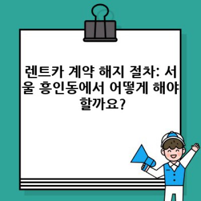 서울 흥인동 렌트카 계약 해지: 완벽 가이드 & 필수 정보