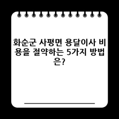 전라남도 화순군 사평면 원룸 이사 비용 절약: 용달이사 완벽 가이드