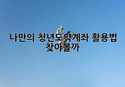 나만의 청년도약계좌 활용법, 찾아볼까?