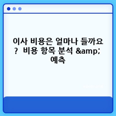 이사 전 꼭 알아야 할 이사 비용 사전 견적 & 예산 수립 가이드