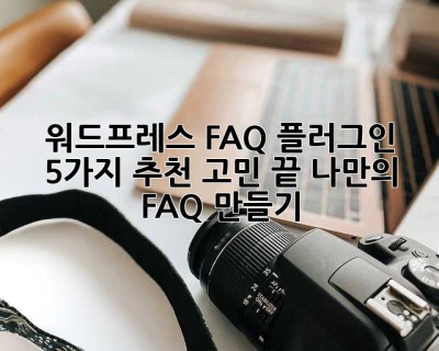 워드프레스 FAQ 플러그인 5가지 추천: 고민 끝, 나만의 FAQ 만들기!