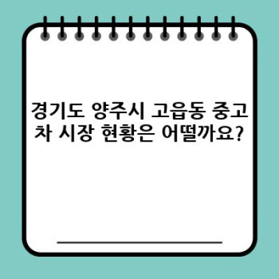 경기도 양주시 고읍동 중고차 시세 분석 : 내 차 가격은 얼마? 현명한 중고차 구매 가이드