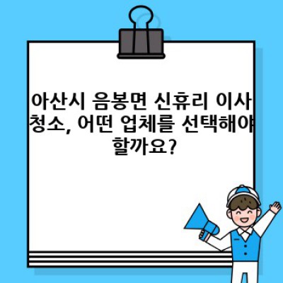 아산시 음봉면 신휴리 이사청소: 꼼꼼한 업체 선택부터 완벽 마무리까지 완벽 가이드
