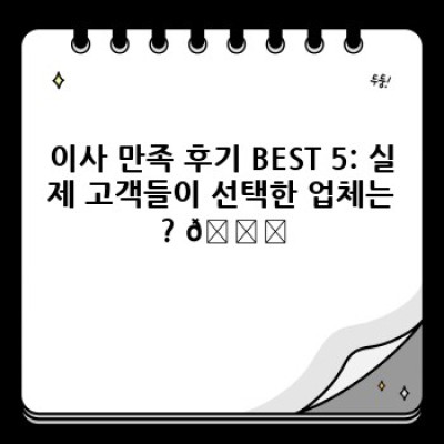 이사 만족 후기 BEST 5: 믿을 수 있는 이사 업체 선택 가이드
