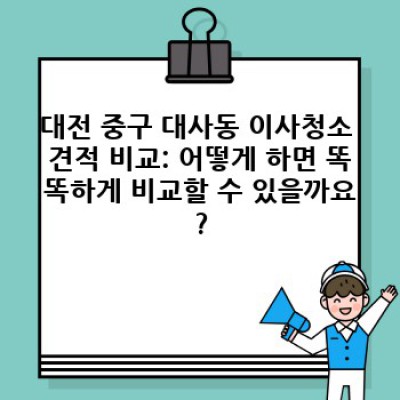 대전 중구 대사동 이사청소: 꼼꼼하고 합리적인 업체 선택 가이드