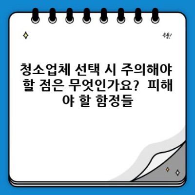 청소업체 선택, 믿을 수 있는 업체 고르는 법:  꼼꼼 체크리스트와 안전한 거래 가이드