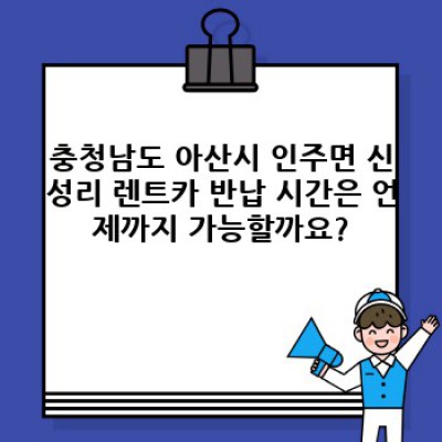 충청남도 아산시 인주면 신성리 렌트카 반납: 시간 및 추가 정보 완벽 가이드