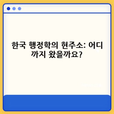 한국행정학의 미래: 현황 분석과 발전 방향 - 장점, 단점, 그리고 해결책