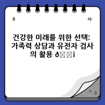 가족력 상담: 유전자 검사로 건강 미래를 설계하세요