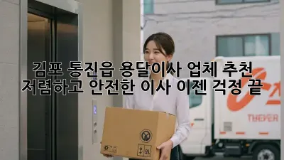 김포 통진읍 용달이사 업체 추천: 저렴하고 안전한 이사, 이젠 걱정 끝!