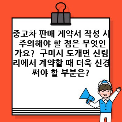 경상북도 구미시 중고차 판매 계약서 작성 완벽 가이드: 안전하고 현명한 중고차 거래를 위한 모든 것
