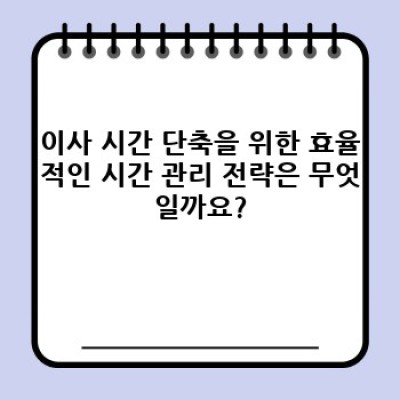 이사 시간 얼마나 걸릴까요? 이삿짐센터 선택과 효율적인 시간 관리 전략