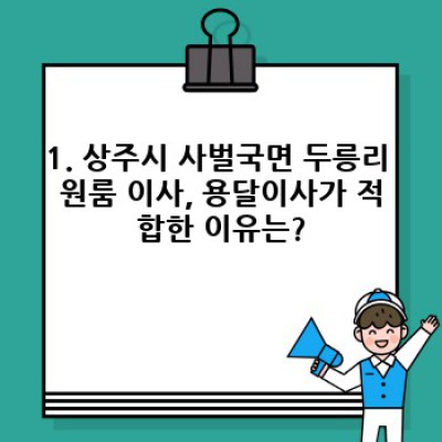경상북도 상주시 사벌국면 두릉리 원룸 이사, 용달이사 완벽 가이드: 비용, 준비물, 업체 선택까지!