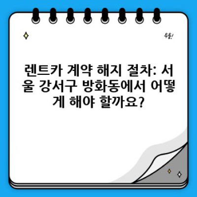 서울 강서구 방화동 렌트카 계약 해지: 완벽 가이드 & 필수 정보