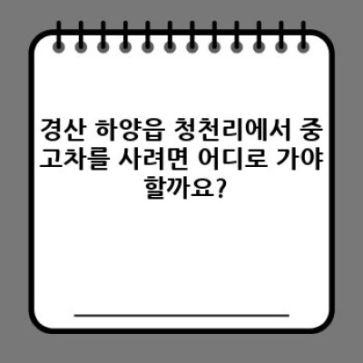 경산시 하양읍 청천리 중고차 거래 완벽 가이드: 꼼꼼 체크리스트와 현명한 구매 전략