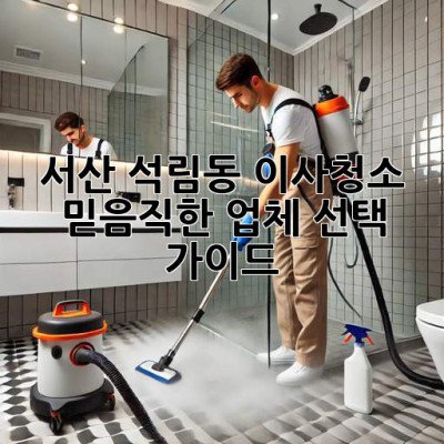 서산 석림동 이사청소: 믿음직한 업체 선택 가이드