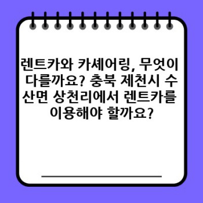 충북 제천시 수산면 상천리 렌트카 vs 카셰어링: 나에게 맞는 선택은? 렌트카 필수정보 미리보기